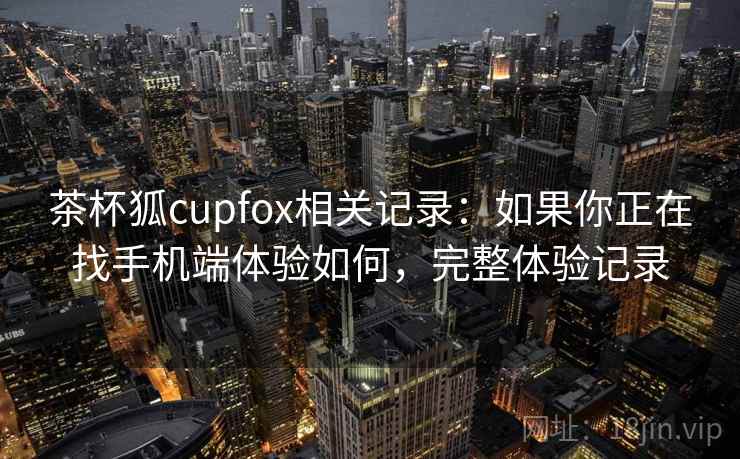 茶杯狐cupfox相关记录：如果你正在找手机端体验如何，完整体验记录