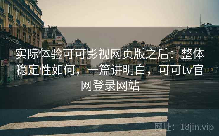 实际体验可可影视网页版之后:整体稳定性如何,一篇讲明白,可可tv官网登录网站 实际体验可可影视网页版之后:整体稳定性如何,一篇讲明白,可可tv官网登录网站