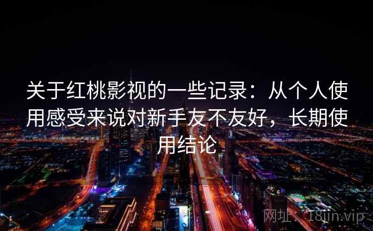 关于红桃影视的一些记录：从个人使用感受来说对新手友不友好，长期使用结论