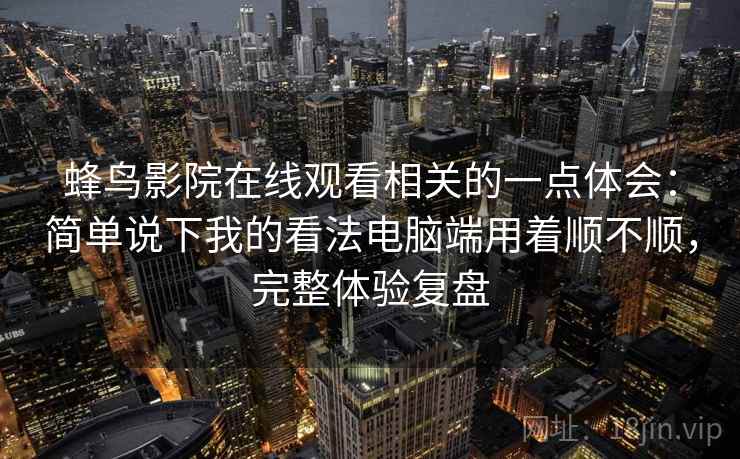 蜂鸟影院在线观看相关的一点体会：简单说下我的看法电脑端用着顺不顺，完整体验复盘