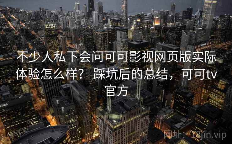 不少人私下会问可可影视网页版实际体验怎么样？ 踩坑后的总结，可可tv官方