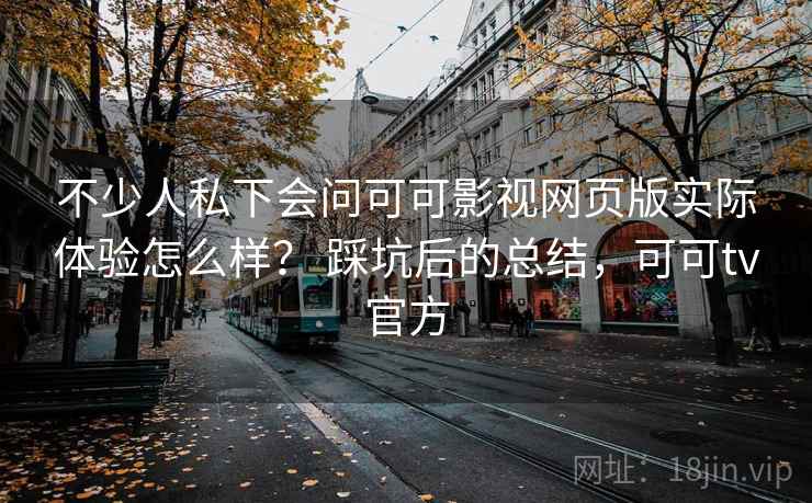 不少人私下会问可可影视网页版实际体验怎么样？ 踩坑后的总结，可可tv官方