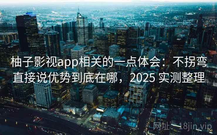 柚子影视app相关的一点体会：不拐弯直接说优势到底在哪，2025 实测整理