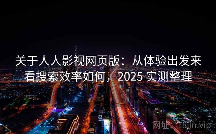 关于人人影视网页版:从体验出发来看搜索效率如何,2025 实测整理 关于人人影视网页版:从体验出发来看搜索效率如何,2025 实测整理