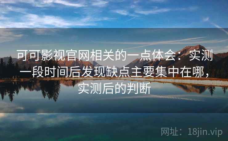 可可影视官网相关的一点体会：实测一段时间后发现缺点主要集中在哪，实测后的判断