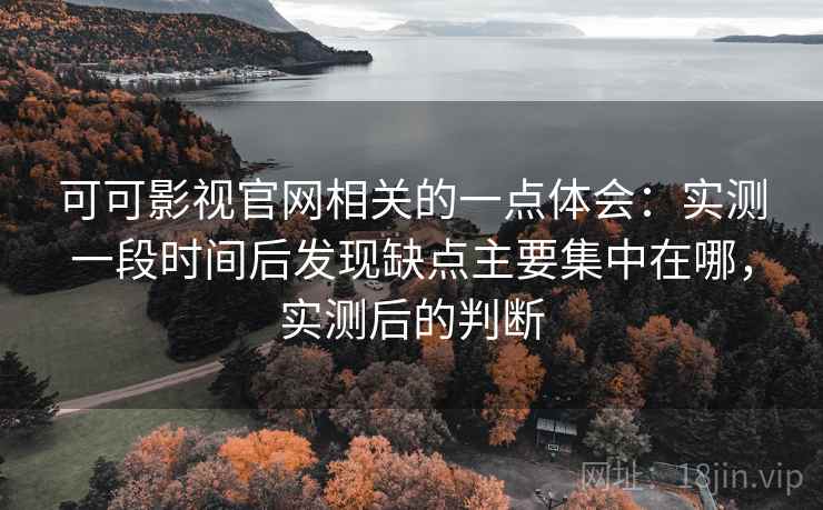 可可影视官网相关的一点体会：实测一段时间后发现缺点主要集中在哪，实测后的判断
