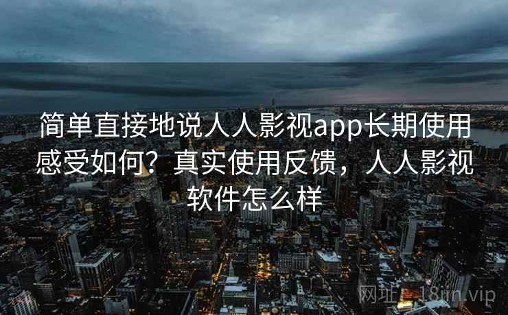 简单直接地说人人影视app长期使用感受如何？真实使用反馈，人人影视软件怎么样
