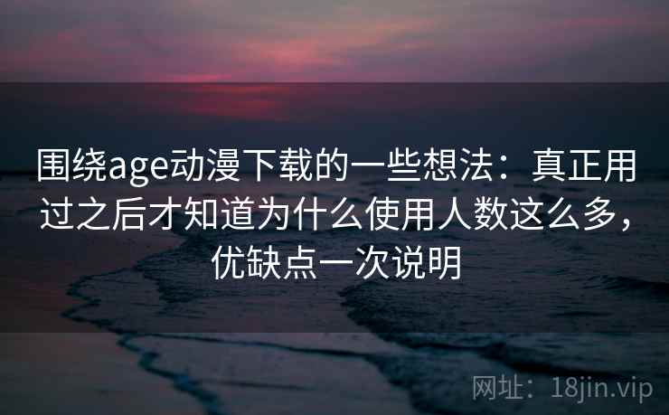 围绕age动漫下载的一些想法：真正用过之后才知道为什么使用人数这么多，优缺点一次说明