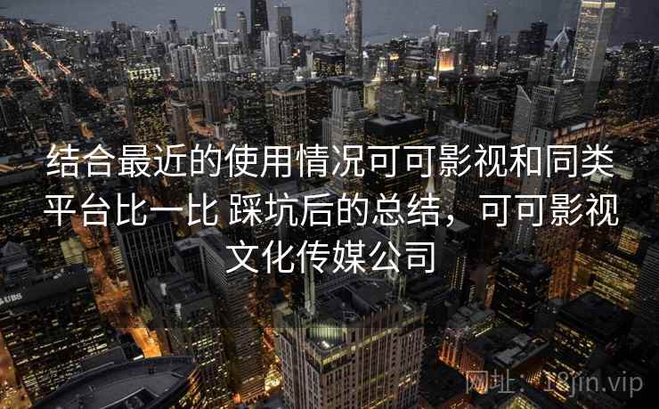 结合最近的使用情况可可影视和同类平台比一比 踩坑后的总结，可可影视文化传媒公司