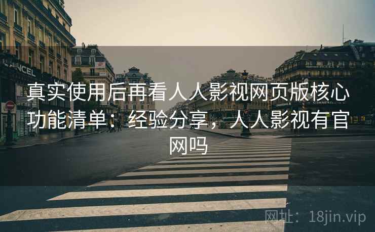 真实使用后再看人人影视网页版核心功能清单：经验分享，人人影视有官网吗