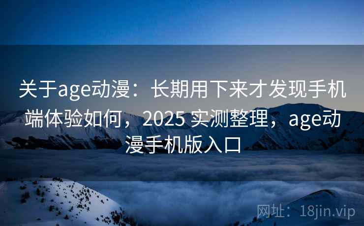 关于age动漫：长期用下来才发现手机端体验如何，2025 实测整理，age动漫手机版入口