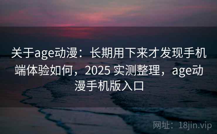 关于age动漫：长期用下来才发现手机端体验如何，2025 实测整理，age动漫手机版入口
