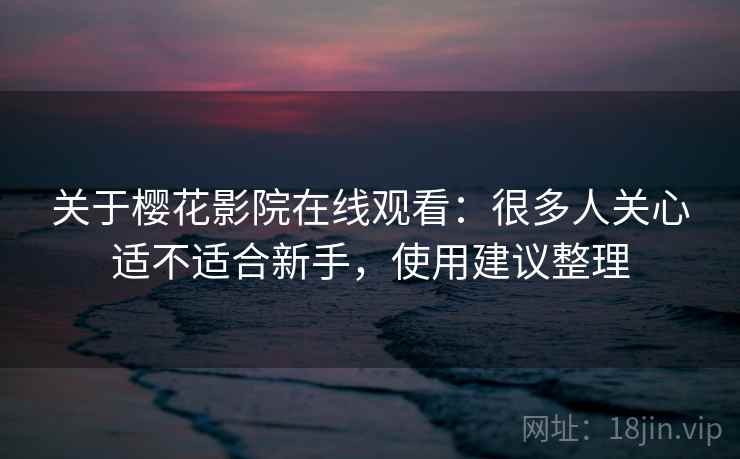 关于樱花影院在线观看：很多人关心适不适合新手，使用建议整理