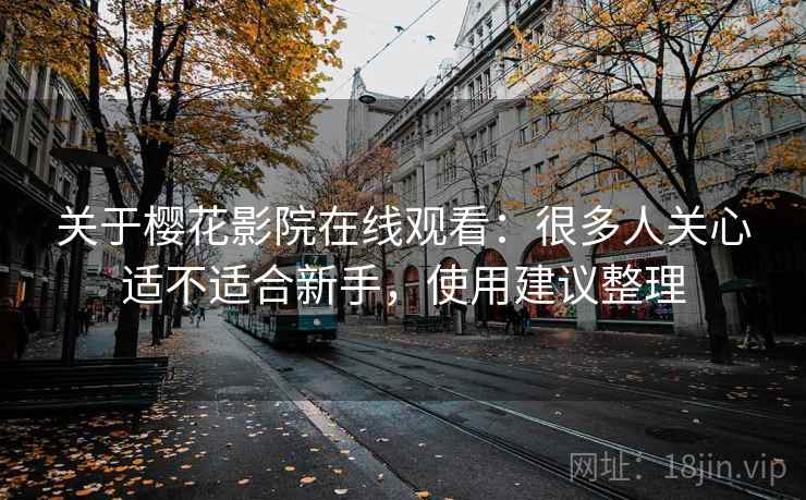 关于樱花影院在线观看：很多人关心适不适合新手，使用建议整理