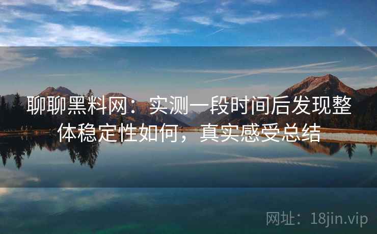 聊聊黑料网：实测一段时间后发现整体稳定性如何，真实感受总结