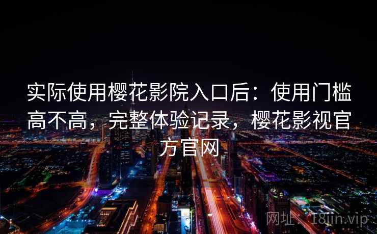 实际使用樱花影院入口后：使用门槛高不高，完整体验记录，樱花影视官方官网