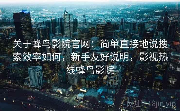 关于蜂鸟影院官网:简单直接地说搜索效率如何,新手友好说明,影视热线蜂鸟影院 关于蜂鸟影院官网:简单直接地说搜索效率如何,新手友好说明,影视热线蜂鸟影院