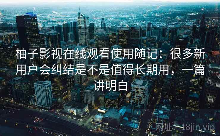柚子影视在线观看使用随记:很多新用户会纠结是不是值得长期用,一篇讲明白 柚子影视在线观看使用随记:很多新用户会纠结是不是值得长期用,一篇讲明白
