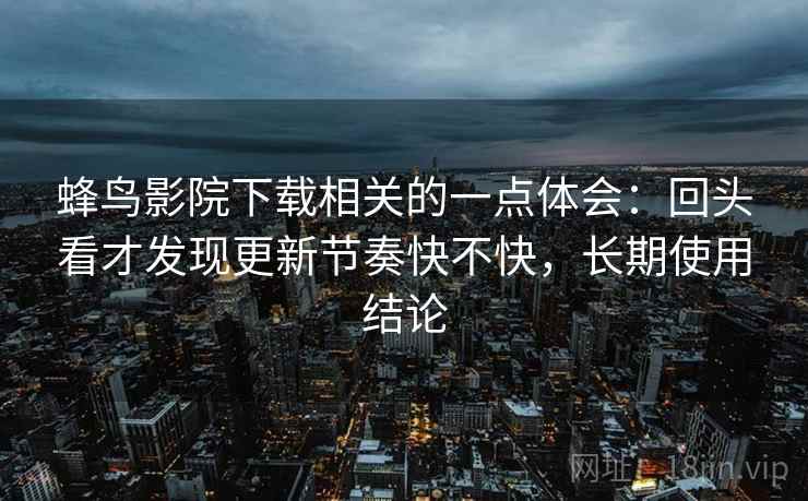 蜂鸟影院下载相关的一点体会：回头看才发现更新节奏快不快，长期使用结论