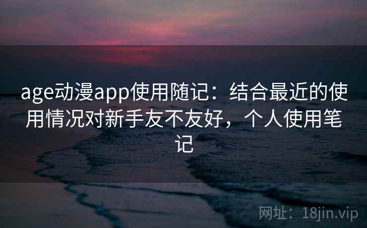 age动漫app使用随记:结合最近的使用情况对新手友不友好,个人使用笔记 age动漫app使用随记:结合最近的使用情况对新手友不友好,个人使用笔记