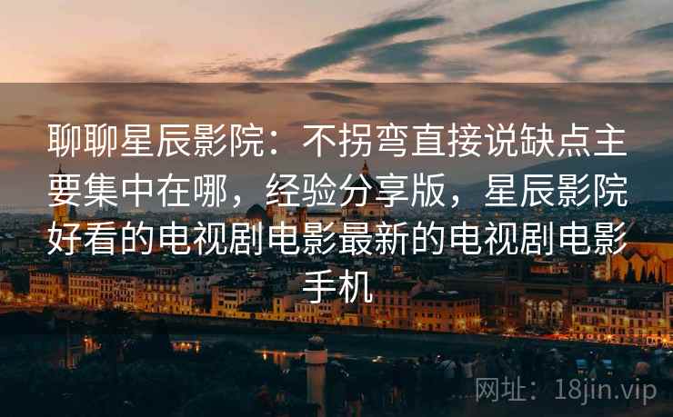 聊聊星辰影院:不拐弯直接说缺点主要集中在哪,经验分享版,星辰影院好看的电视剧电影最新的电视剧电影手机 聊聊星辰影院:不拐弯直接说缺点主要集中在哪,经验分享版,星辰影院好看的电视剧电影最新的电视剧电影手机