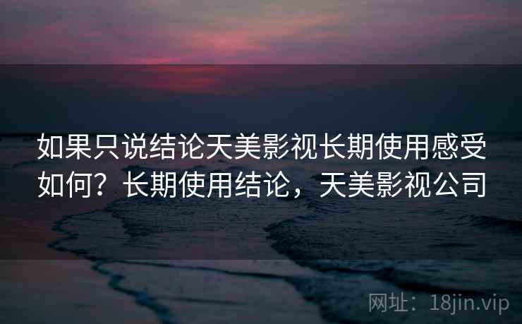 如果只说结论天美影视长期使用感受如何？长期使用结论，天美影视公司