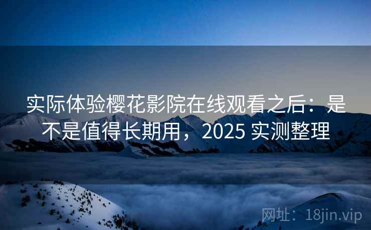 实际体验樱花影院在线观看之后:是不是值得长期用,2025 实测整理 实际体验樱花影院在线观看之后:是不是值得长期用,2025 实测整理
