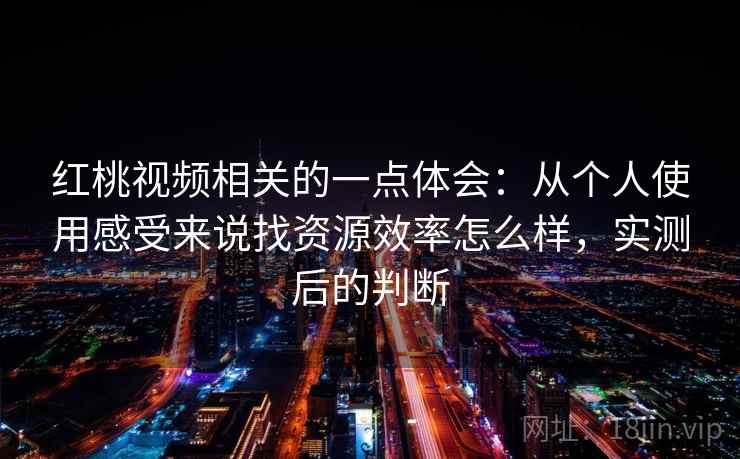 红桃视频相关的一点体会:从个人使用感受来说找资源效率怎么样,实测后的判断 红桃视频相关的一点体会:从个人使用感受来说找资源效率怎么样,实测后的判断