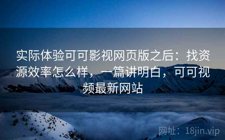 实际体验可可影视网页版之后:找资源效率怎么样,一篇讲明白,可可视频最新网站 实际体验可可影视网页版之后:找资源效率怎么样,一篇讲明白,可可视频最新网站