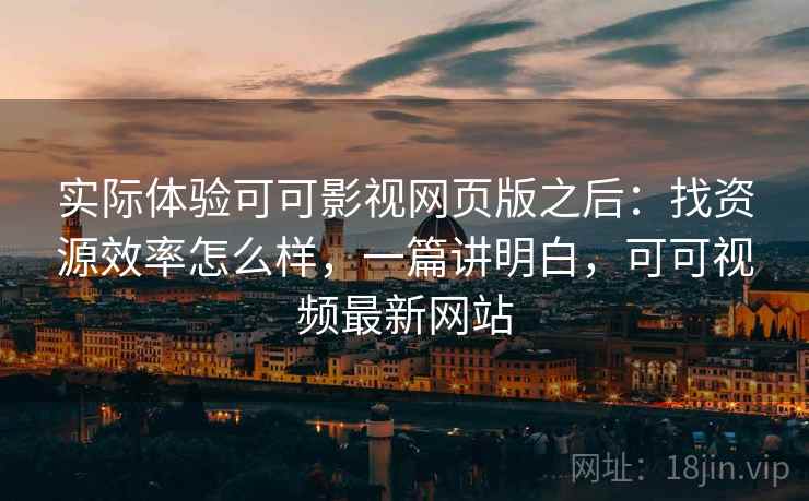 实际体验可可影视网页版之后:找资源效率怎么样,一篇讲明白,可可视频最新网站 实际体验可可影视网页版之后:找资源效率怎么样,一篇讲明白,可可视频最新网站