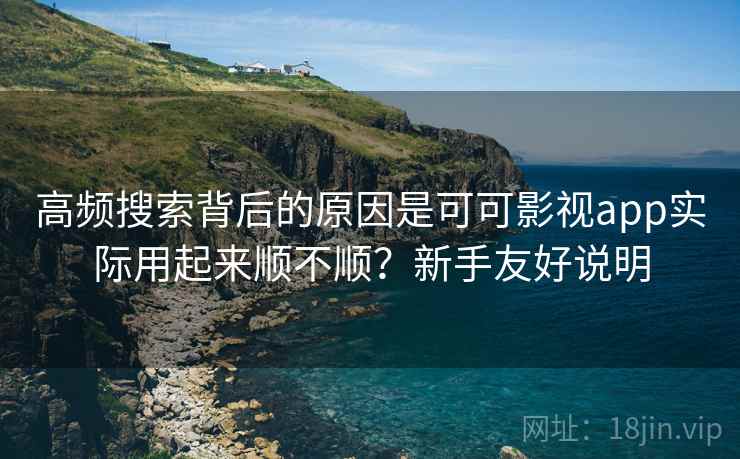 高频搜索背后的原因是可可影视app实际用起来顺不顺？新手友好说明