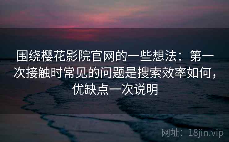 围绕樱花影院官网的一些想法：第一次接触时常见的问题是搜索效率如何，优缺点一次说明