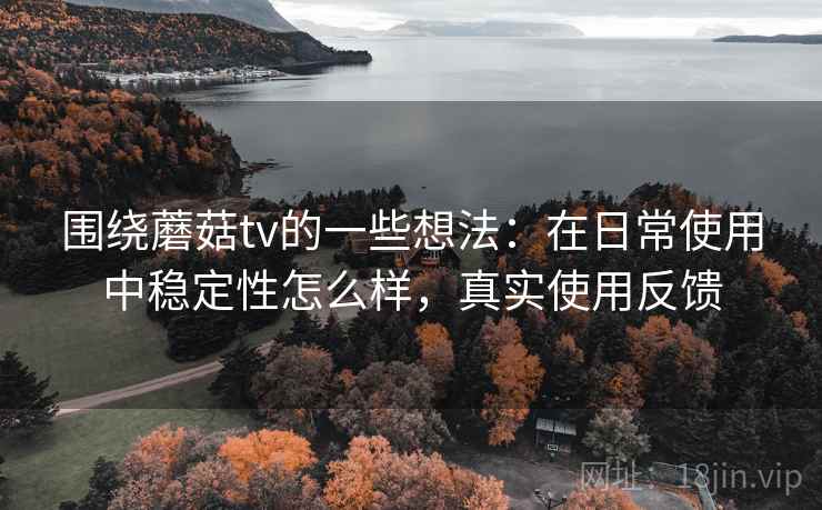 围绕蘑菇tv的一些想法：在日常使用中稳定性怎么样，真实使用反馈