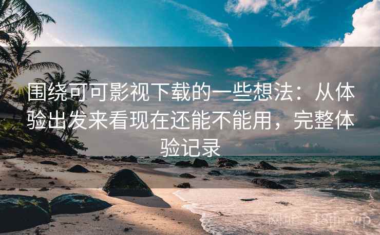 围绕可可影视下载的一些想法:从体验出发来看现在还能不能用,完整体验记录 围绕可可影视下载的一些想法:从体验出发来看现在还能不能用,完整体验记录