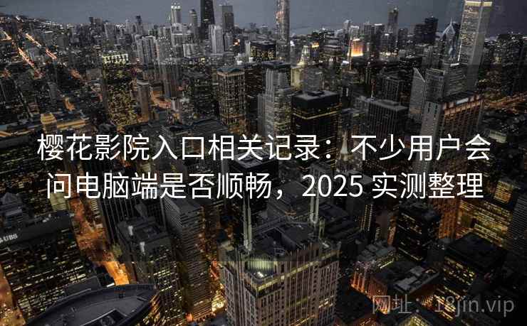 樱花影院入口相关记录:不少用户会问电脑端是否顺畅,2025 实测整理 樱花影院入口相关记录:不少用户会问电脑端是否顺畅,2025 实测整理