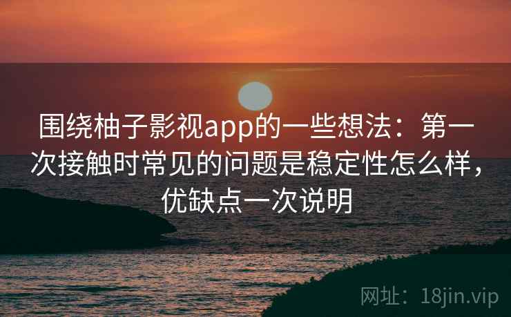 围绕柚子影视app的一些想法：第一次接触时常见的问题是稳定性怎么样，优缺点一次说明