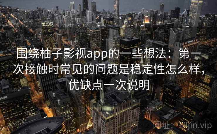 围绕柚子影视app的一些想法：第一次接触时常见的问题是稳定性怎么样，优缺点一次说明