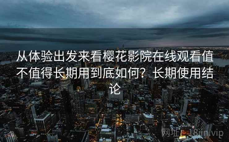 从体验出发来看樱花影院在线观看值不值得长期用到底如何？长期使用结论