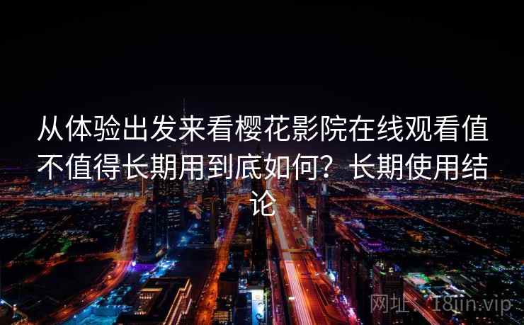 从体验出发来看樱花影院在线观看值不值得长期用到底如何？长期使用结论