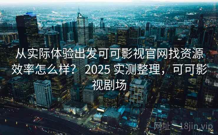从实际体验出发可可影视官网找资源效率怎么样？ 2025 实测整理，可可影视剧场