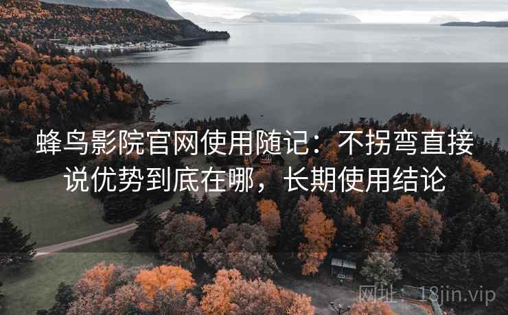 蜂鸟影院官网使用随记:不拐弯直接说优势到底在哪,长期使用结论 蜂鸟影院官网使用随记:不拐弯直接说优势到底在哪,长期使用结论