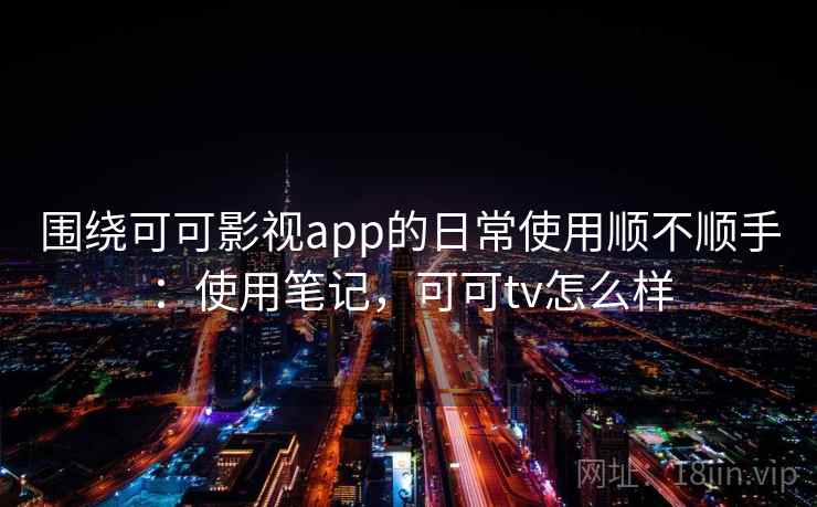 围绕可可影视app的日常使用顺不顺手：使用笔记，可可tv怎么样