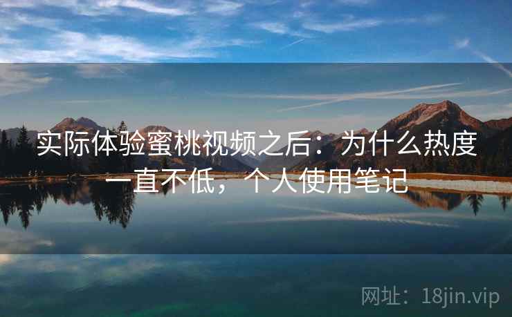 实际体验蜜桃视频之后：为什么热度一直不低，个人使用笔记