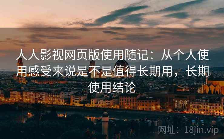 人人影视网页版使用随记：从个人使用感受来说是不是值得长期用，长期使用结论