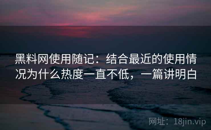 黑料网使用随记:结合最近的使用情况为什么热度一直不低,一篇讲明白 黑料网使用随记:结合最近的使用情况为什么热度一直不低,一篇讲明白