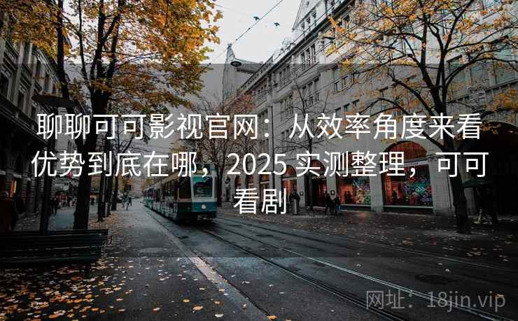 聊聊可可影视官网：从效率角度来看优势到底在哪，2025 实测整理，可可看剧