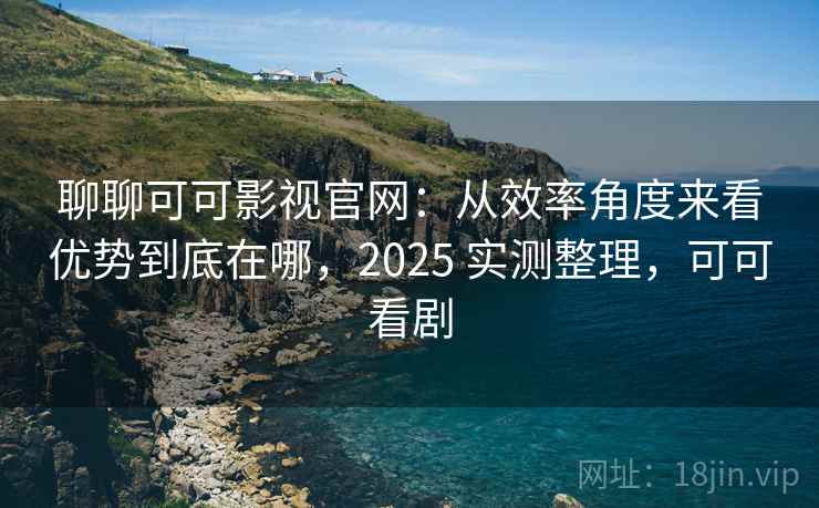 聊聊可可影视官网：从效率角度来看优势到底在哪，2025 实测整理，可可看剧