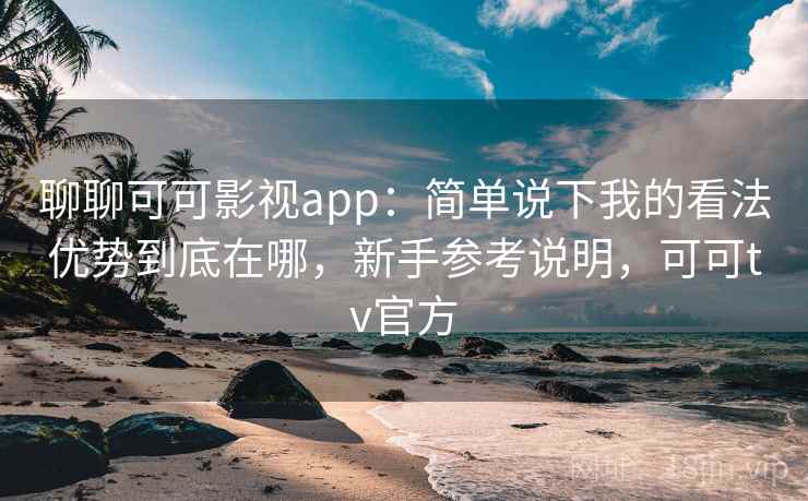 聊聊可可影视app:简单说下我的看法优势到底在哪,新手参考说明,可可tv官方 聊聊可可影视app:简单说下我的看法优势到底在哪,新手参考说明,可可tv官方
