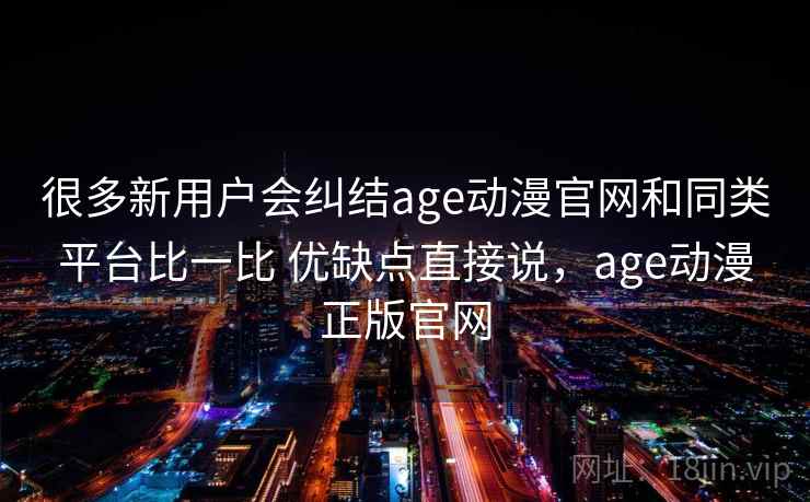 很多新用户会纠结age动漫官网和同类平台比一比 优缺点直接说，age动漫正版官网