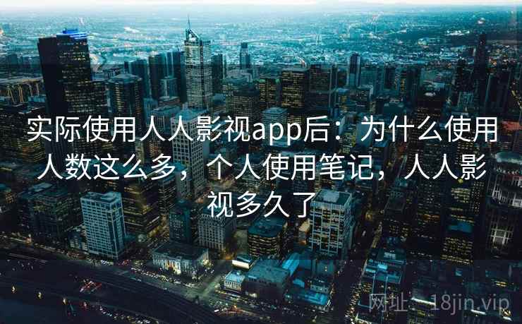 实际使用人人影视app后：为什么使用人数这么多，个人使用笔记，人人影视多久了